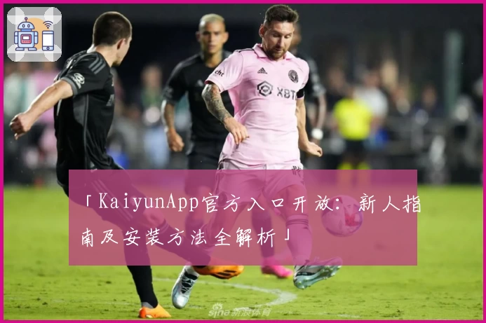 「KaiyunApp官方入口开放:新人指南及安装方法全解析」