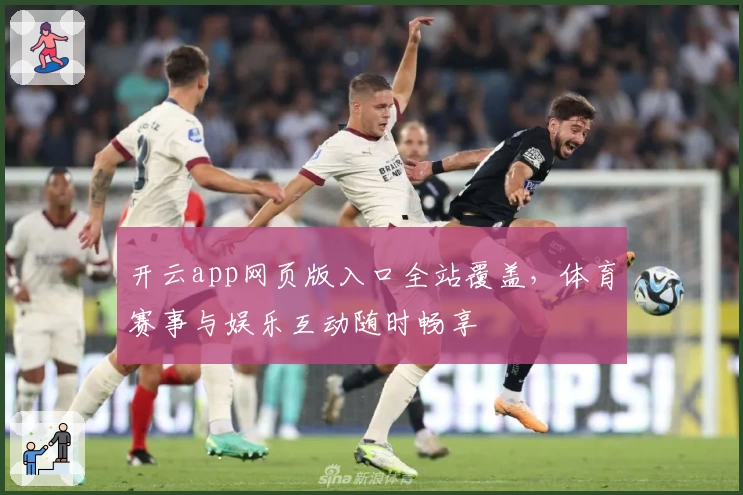开云app网页版入口全站覆盖，体育赛事与娱乐互动随时畅享