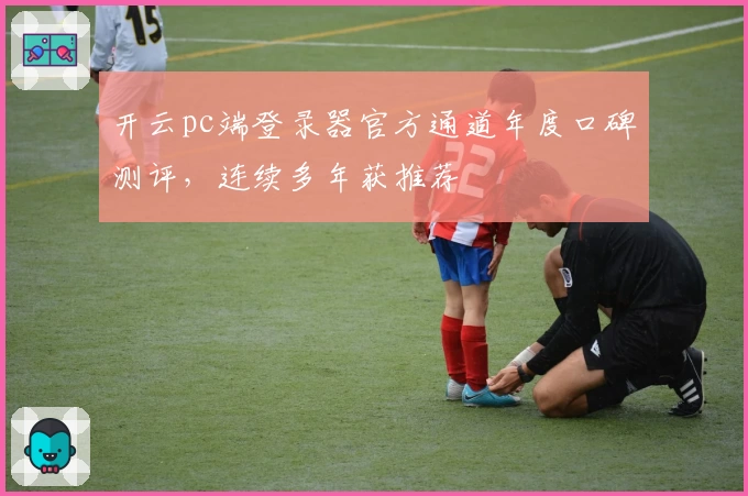 开云pc端登录器官方通道年度口碑测评，连续多年获推荐
