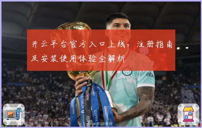 开云平台官方入口上线,注册指南及安装使用体验全解析