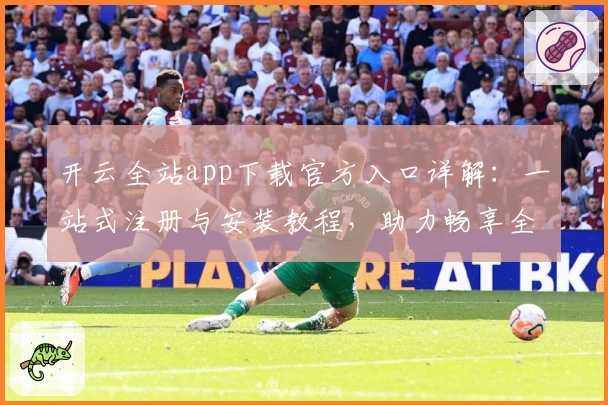 开云全站app下载官方入口详解:一站式注册与安装教程,助力畅享全功能体验