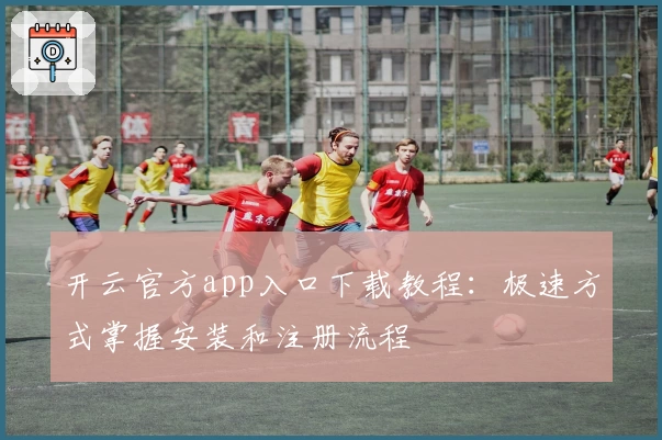 开云官方app入口下载教程：极速方式掌握安装和注册流程