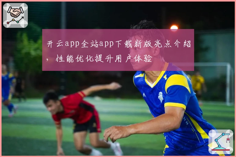 开云app全站app下载新版亮点介绍,性能优化提升用户体验