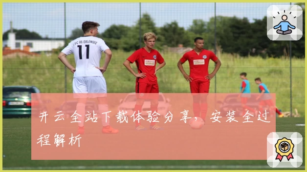 开云全站下载体验分享，安装全过程解析