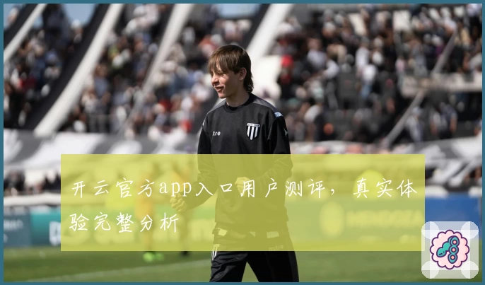 开云官方app入口用户测评，真实体验完整分析