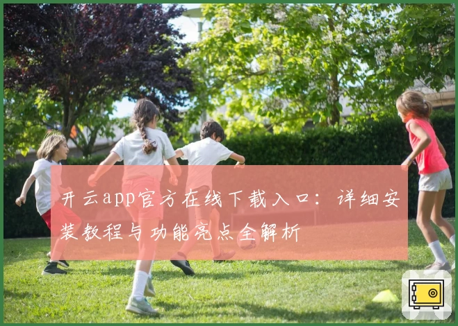 开云app官方在线下载入口：详细安装教程与功能亮点全解析