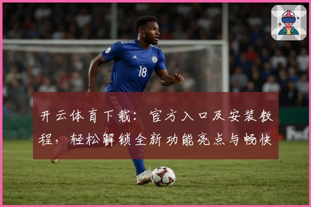 开云体育下载：官方入口及安装教程，轻松解锁全新功能亮点与畅快使用体验