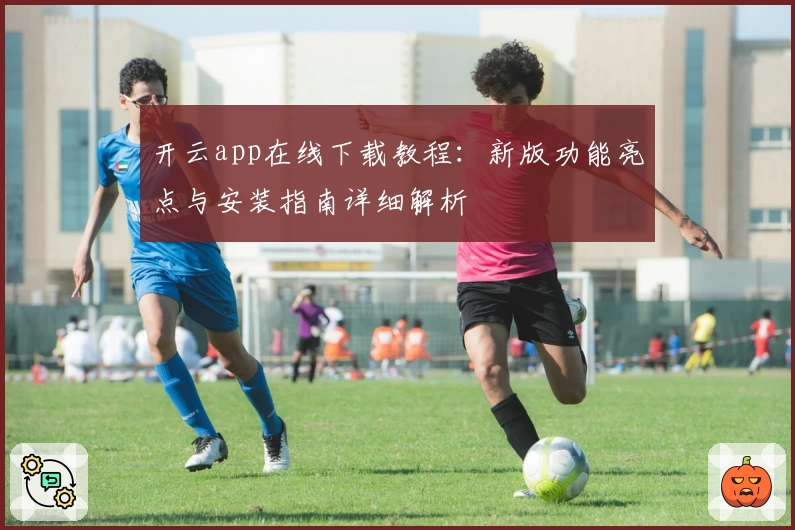开云app在线下载教程：新版功能亮点与安装指南详细解析