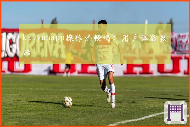 kaiyunapp操作流畅吗？用户体验数据