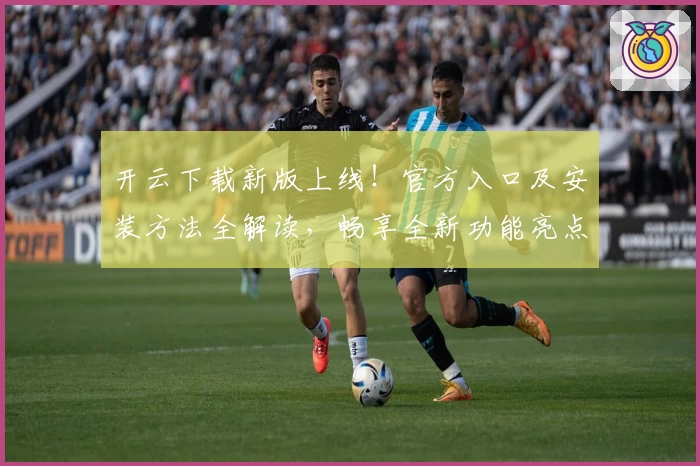 开云下载新版上线！官方入口及安装方法全解读，畅享全新功能亮点与快捷体验