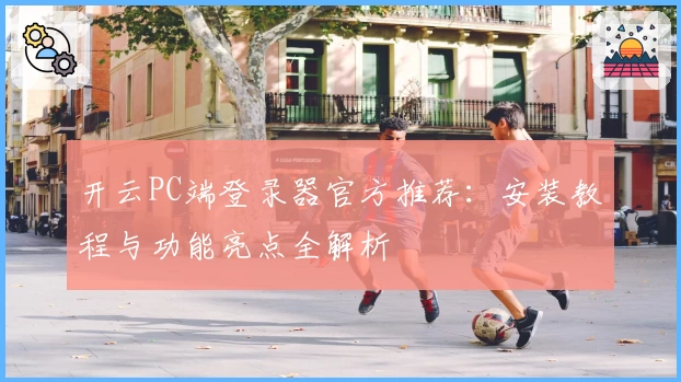 开云PC端登录器官方推荐：安装教程与功能亮点全解析
