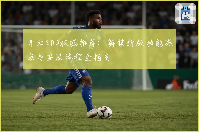 开云app权威推荐：解锁新版功能亮点与安装流程全指南