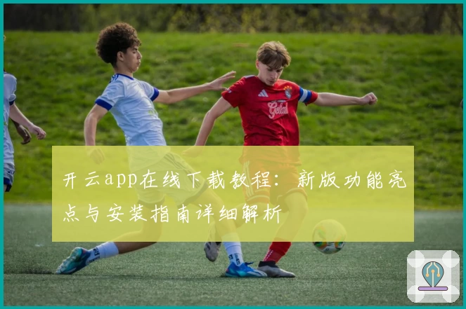开云app在线下载教程：新版功能亮点与安装指南详细解析