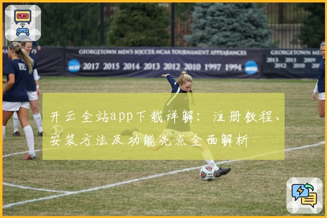 开云全站app下载详解：注册教程、安装方法及功能亮点全面解析