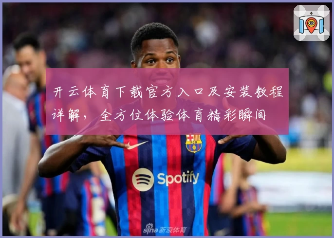 开云体育下载官方入口及安装教程详解,全方位体验体育精彩瞬间