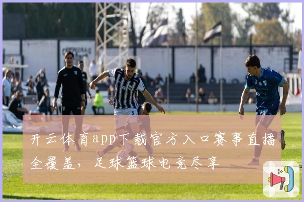 开云体育app下载官方入口赛事直播全覆盖,足球篮球电竞尽享
