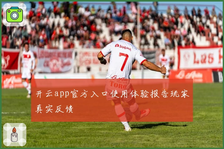 开云app官方入口使用体验报告玩家真实反馈
