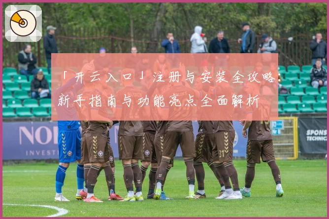 「开云入口」注册与安装全攻略：新手指南与功能亮点全面解析