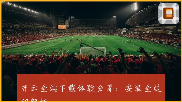 开云全站下载体验分享，安装全过程解析