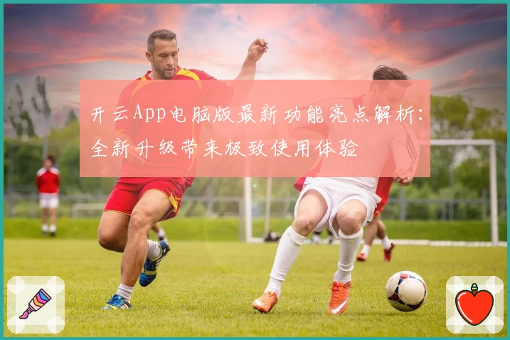 开云App电脑版最新功能亮点解析：全新升级带来极致使用体验