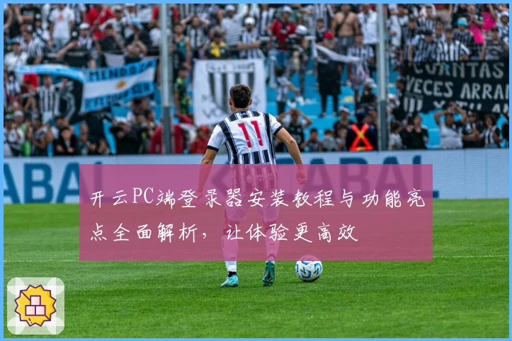 开云PC端登录器安装教程与功能亮点全面解析，让体验更高效