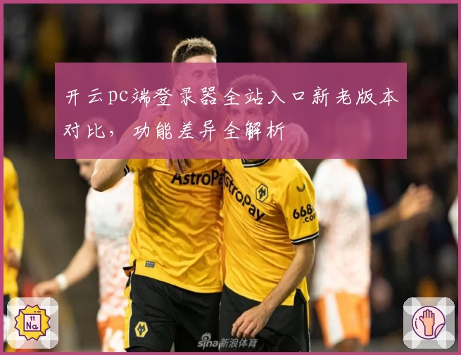 开云pc端登录器全站入口新老版本对比，功能差异全解析