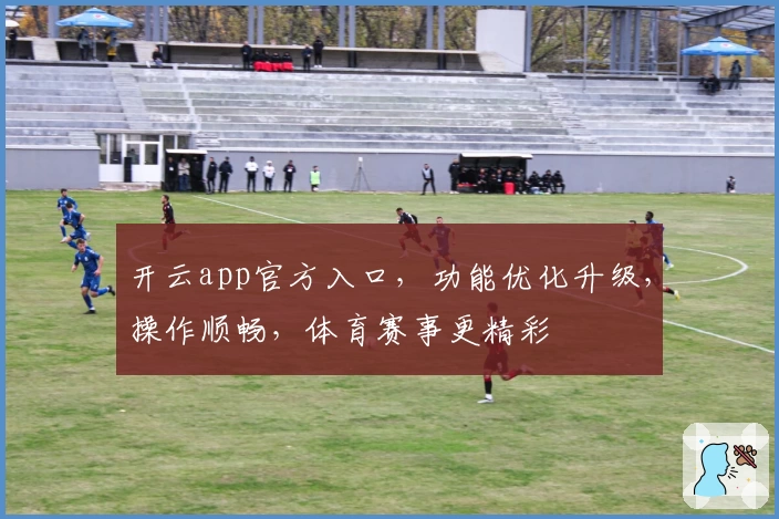 开云app官方入口，功能优化升级，操作顺畅，体育赛事更精彩