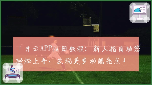 「开云APP注册教程：新人指南助您轻松上手，发现更多功能亮点」