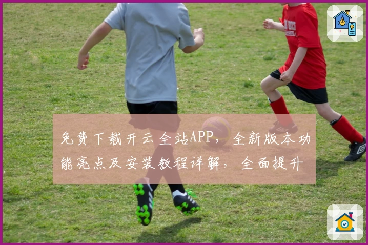 免费下载开云全站APP，全新版本功能亮点及安装教程详解，全面提升用户体验