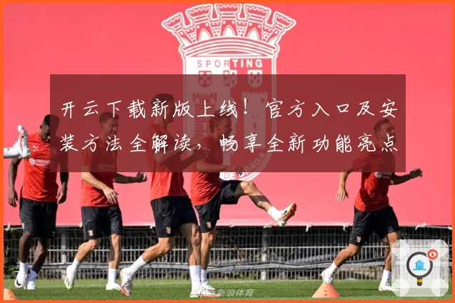 开云下载新版上线！官方入口及安装方法全解读，畅享全新功能亮点与快捷体验