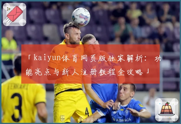 「kaiyun体育网页版独家解析：功能亮点与新人注册教程全攻略」