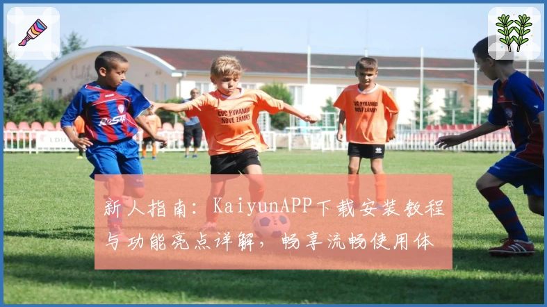 新人指南：KaiyunAPP下载安装教程与功能亮点详解，畅享流畅使用体验
