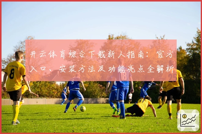 开云体育综合下载新人指南：官方入口、安装方法及功能亮点全解析