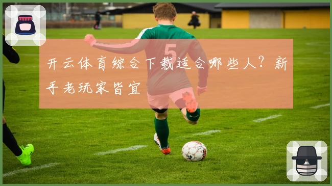 开云体育综合下载适合哪些人？新手老玩家皆宜