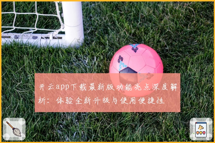 开云app下载最新版功能亮点深度解析：体验全新升级与使用便捷性