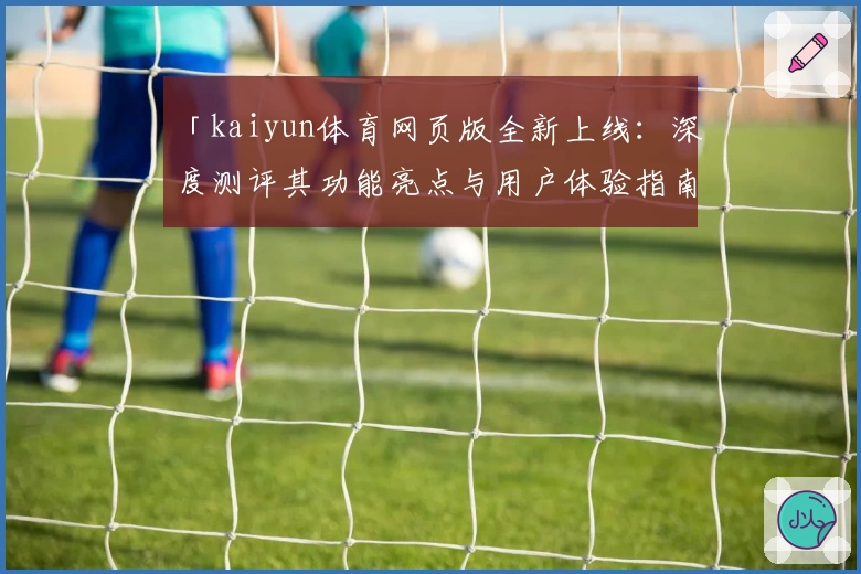 「kaiyun体育网页版全新上线:深度测评其功能亮点与用户体验指南」