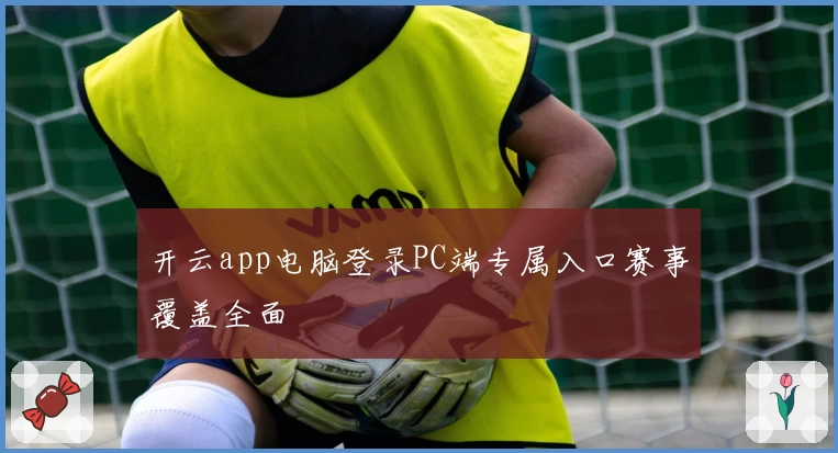 开云app电脑登录PC端专属入口赛事覆盖全面