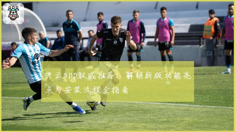 开云app权威推荐：解锁新版功能亮点与安装流程全指南