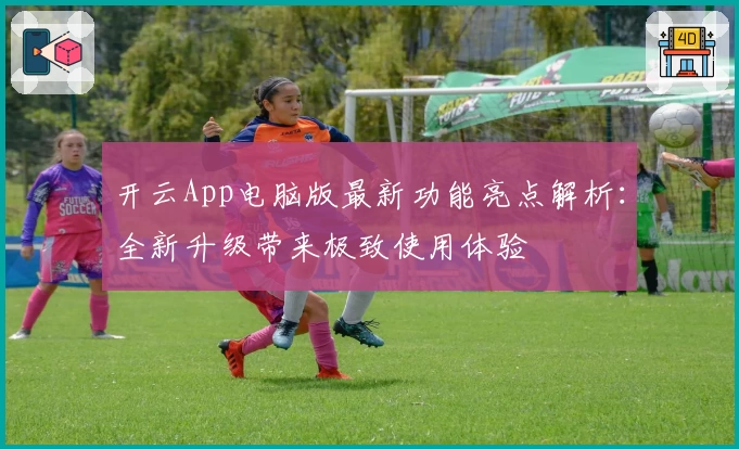 开云App电脑版最新功能亮点解析：全新升级带来极致使用体验