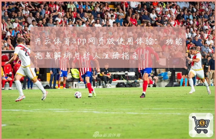 开云体育app网页版使用体验：功能亮点解析与新人注册指南