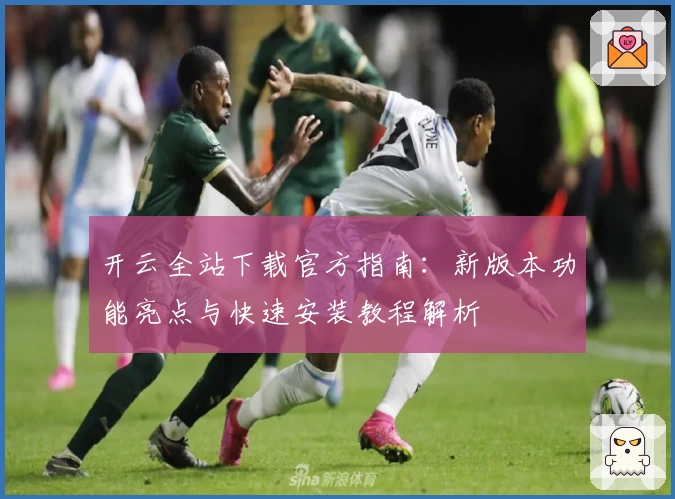 开云全站下载官方指南:新版本功能亮点与快速安装教程解析