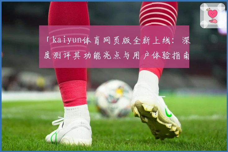 「kaiyun体育网页版全新上线：深度测评其功能亮点与用户体验指南」
