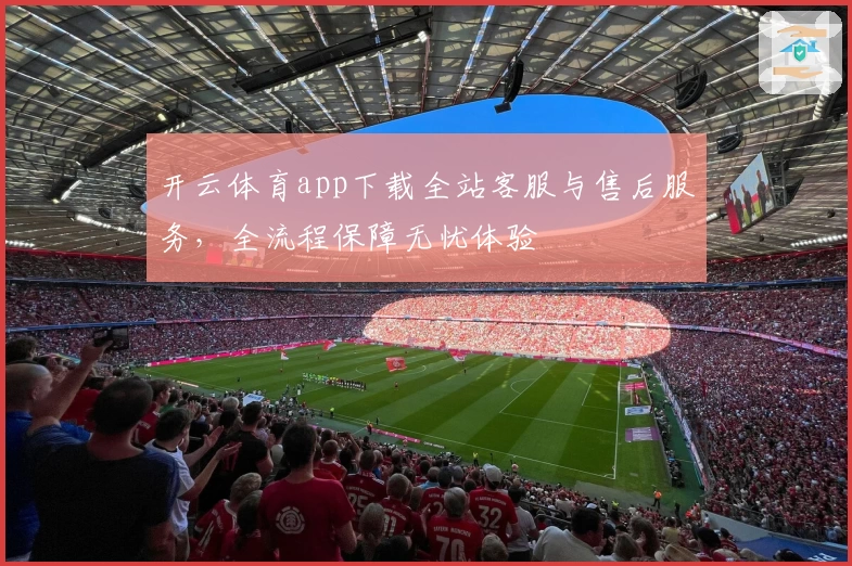 开云体育app下载全站客服与售后服务,全流程保障无忧体验
