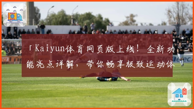 「Kaiyun体育网页版上线！全新功能亮点详解，带你畅享极致运动体验」