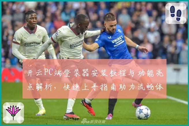 开云PC端登录器安装教程与功能亮点解析，快速上手指南助力流畅体验