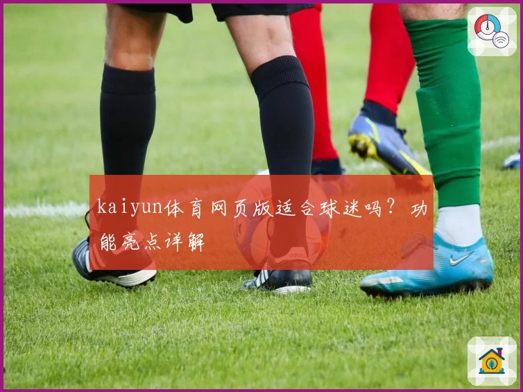 kaiyun体育网页版适合球迷吗?功能亮点详解