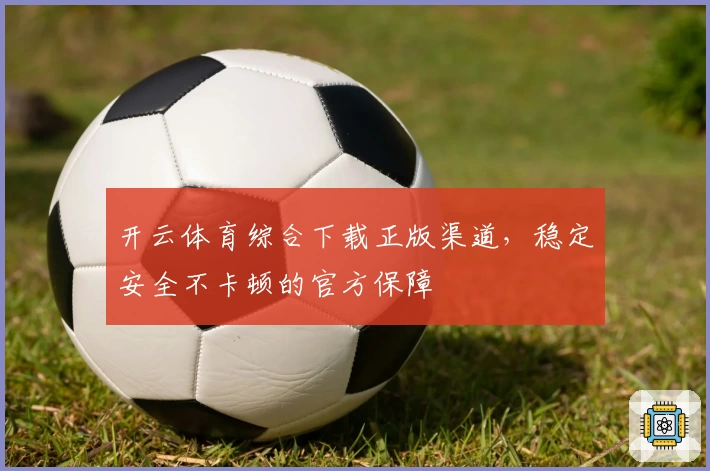 开云体育综合下载正版渠道，稳定安全不卡顿的官方保障