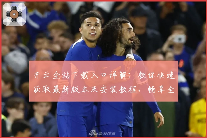 开云全站下载入口详解:教你快速获取最新版本及安装教程,畅享全新功能亮点