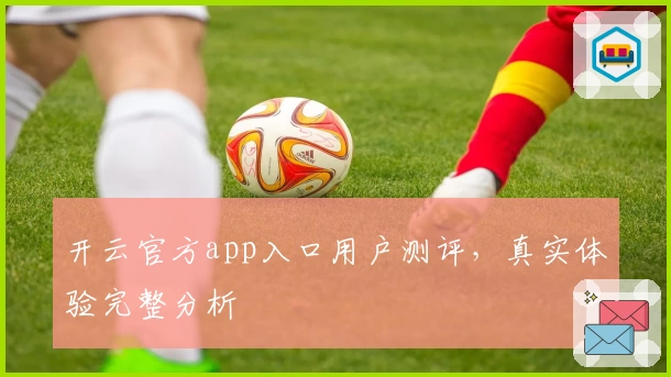 开云官方app入口用户测评，真实体验完整分析