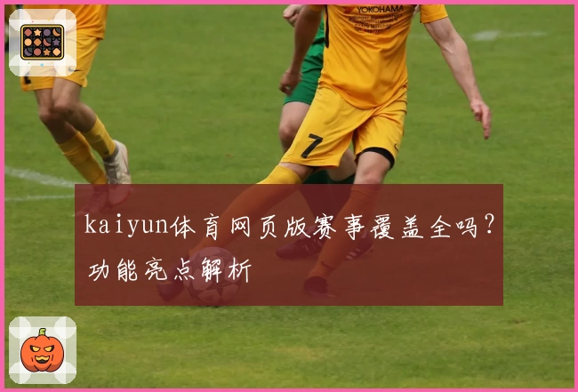 kaiyun体育网页版赛事覆盖全吗？功能亮点解析